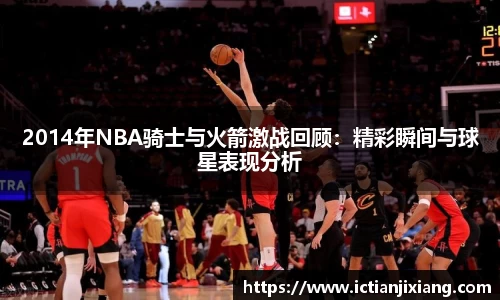 2014年NBA骑士与火箭激战回顾：精彩瞬间与球星表现分析