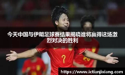今天中国与伊朗足球赛结果揭晓谁将赢得这场激烈对决的胜利