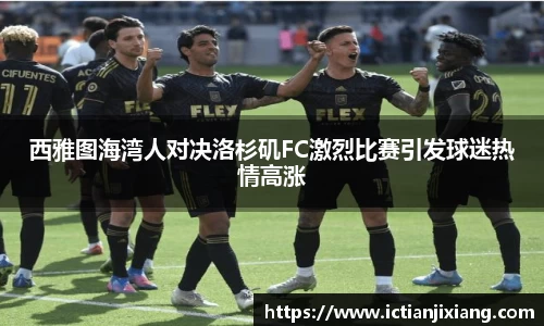 西雅图海湾人对决洛杉矶FC激烈比赛引发球迷热情高涨